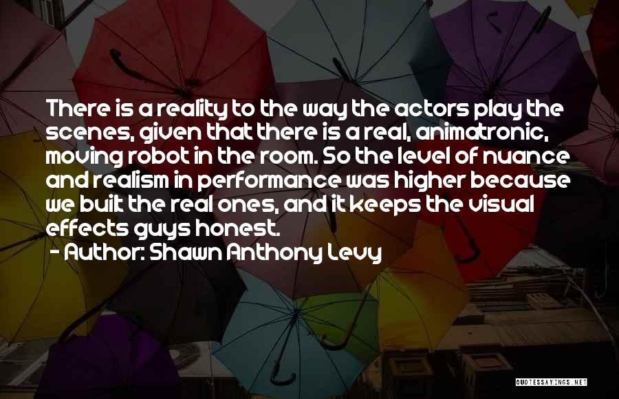 Shawn Anthony Levy Quotes: There Is A Reality To The Way The Actors Play The Scenes, Given That There Is A Real, Animatronic, Moving