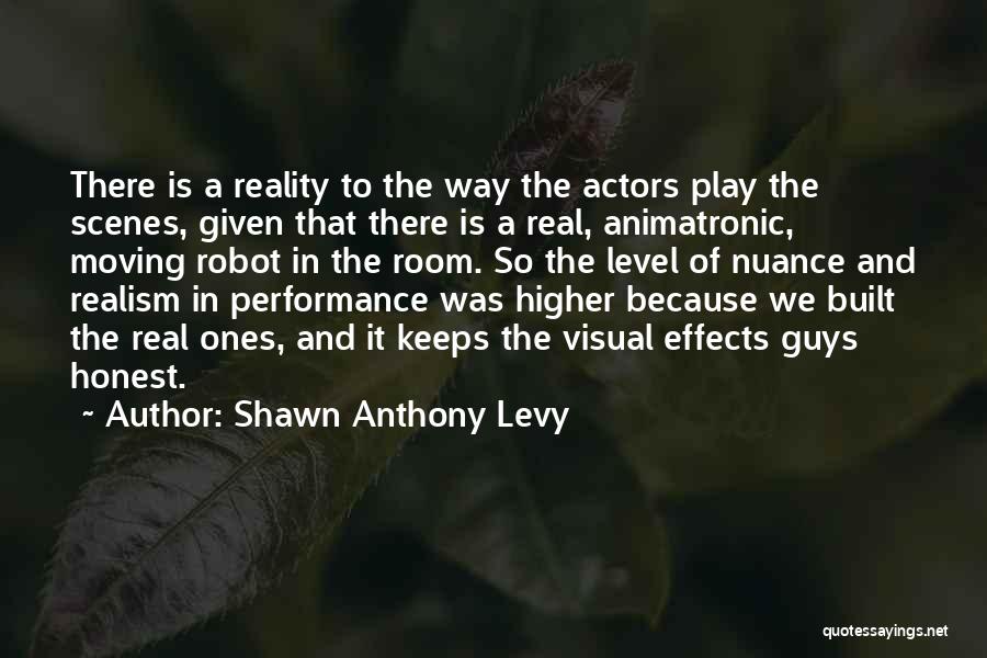 Shawn Anthony Levy Quotes: There Is A Reality To The Way The Actors Play The Scenes, Given That There Is A Real, Animatronic, Moving