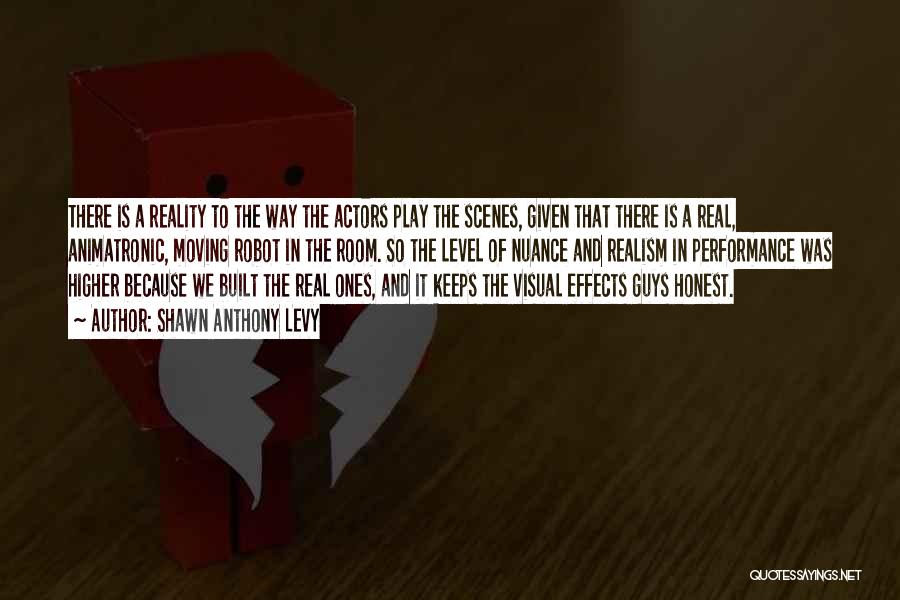 Shawn Anthony Levy Quotes: There Is A Reality To The Way The Actors Play The Scenes, Given That There Is A Real, Animatronic, Moving