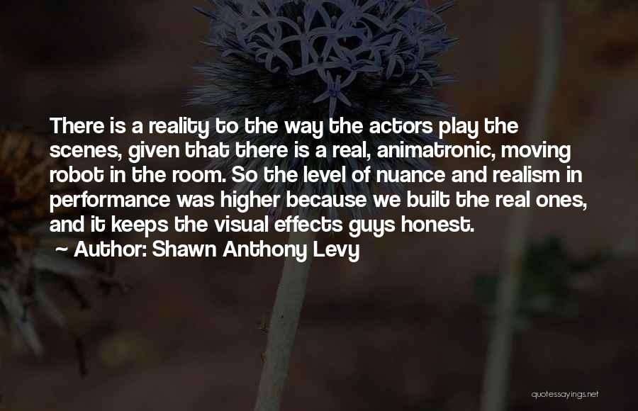 Shawn Anthony Levy Quotes: There Is A Reality To The Way The Actors Play The Scenes, Given That There Is A Real, Animatronic, Moving