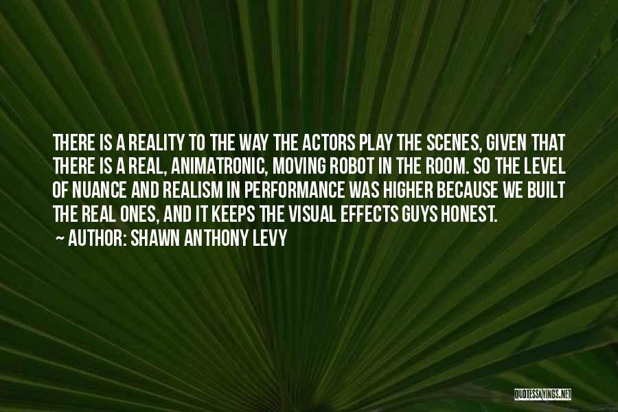 Shawn Anthony Levy Quotes: There Is A Reality To The Way The Actors Play The Scenes, Given That There Is A Real, Animatronic, Moving