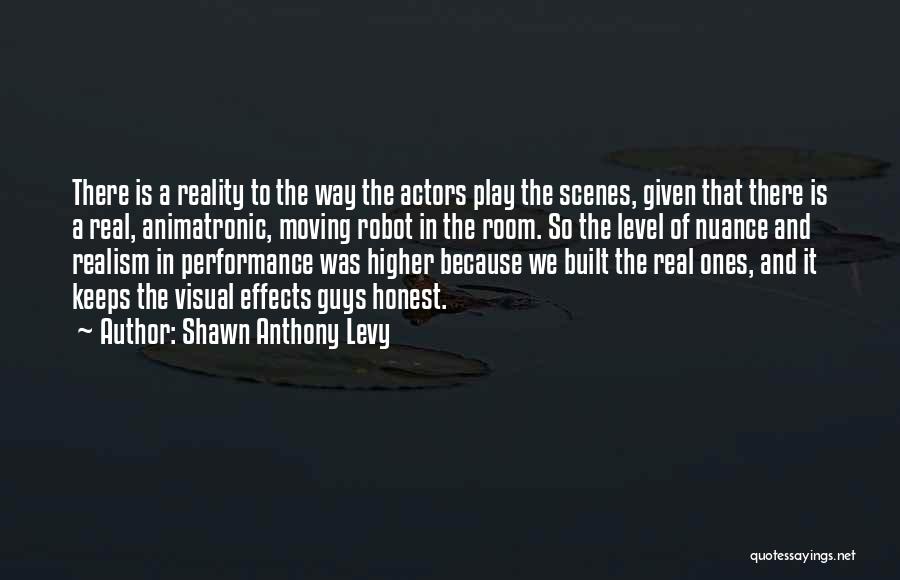 Shawn Anthony Levy Quotes: There Is A Reality To The Way The Actors Play The Scenes, Given That There Is A Real, Animatronic, Moving