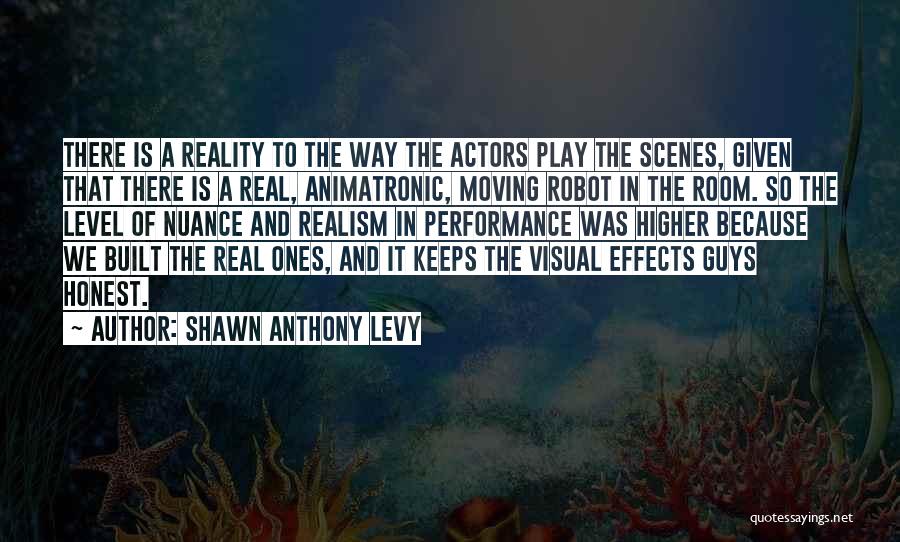 Shawn Anthony Levy Quotes: There Is A Reality To The Way The Actors Play The Scenes, Given That There Is A Real, Animatronic, Moving