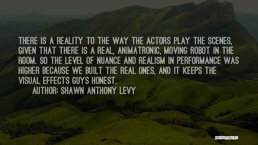 Shawn Anthony Levy Quotes: There Is A Reality To The Way The Actors Play The Scenes, Given That There Is A Real, Animatronic, Moving