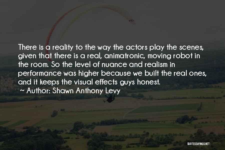 Shawn Anthony Levy Quotes: There Is A Reality To The Way The Actors Play The Scenes, Given That There Is A Real, Animatronic, Moving