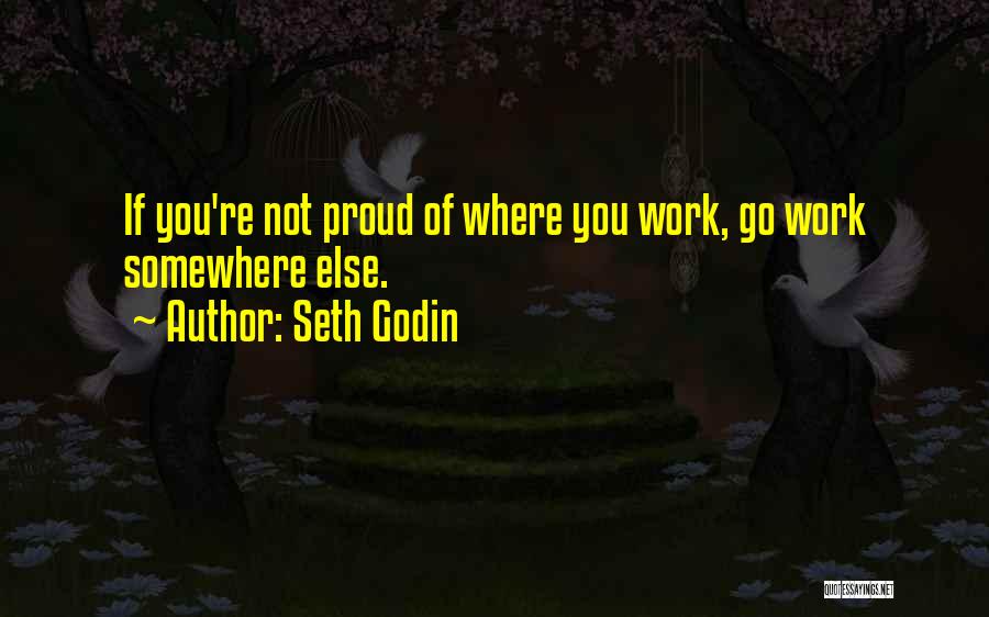 Seth Godin Quotes: If You're Not Proud Of Where You Work, Go Work Somewhere Else.