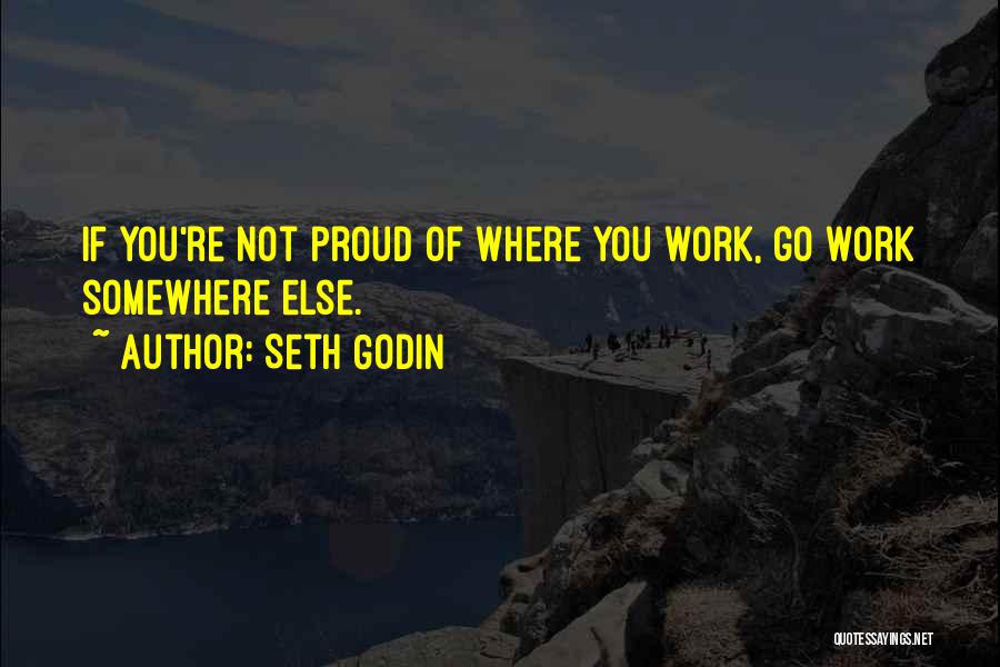 Seth Godin Quotes: If You're Not Proud Of Where You Work, Go Work Somewhere Else.