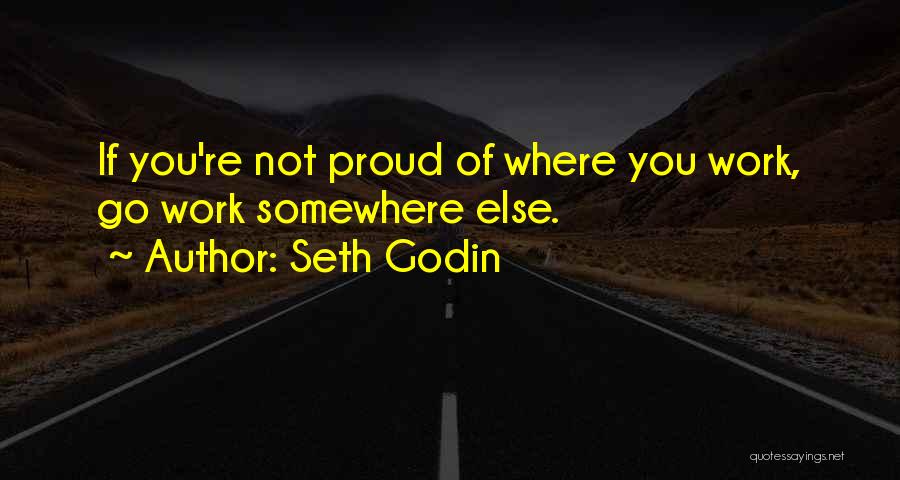 Seth Godin Quotes: If You're Not Proud Of Where You Work, Go Work Somewhere Else.