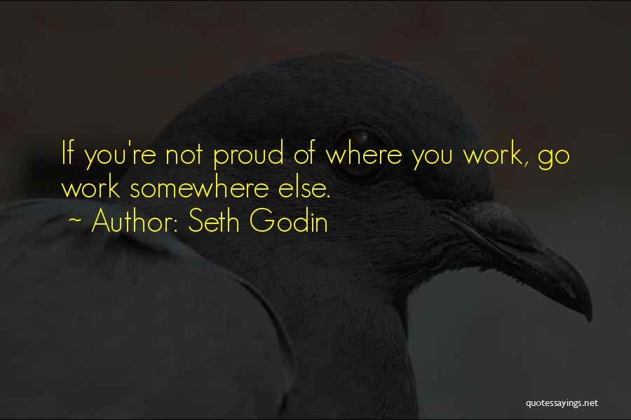 Seth Godin Quotes: If You're Not Proud Of Where You Work, Go Work Somewhere Else.
