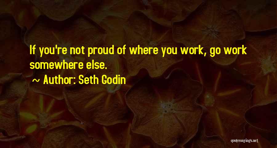 Seth Godin Quotes: If You're Not Proud Of Where You Work, Go Work Somewhere Else.