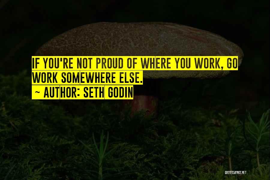 Seth Godin Quotes: If You're Not Proud Of Where You Work, Go Work Somewhere Else.