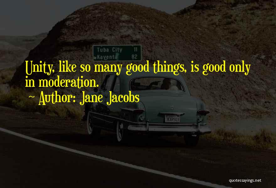 Jane Jacobs Quotes: Unity, Like So Many Good Things, Is Good Only In Moderation.