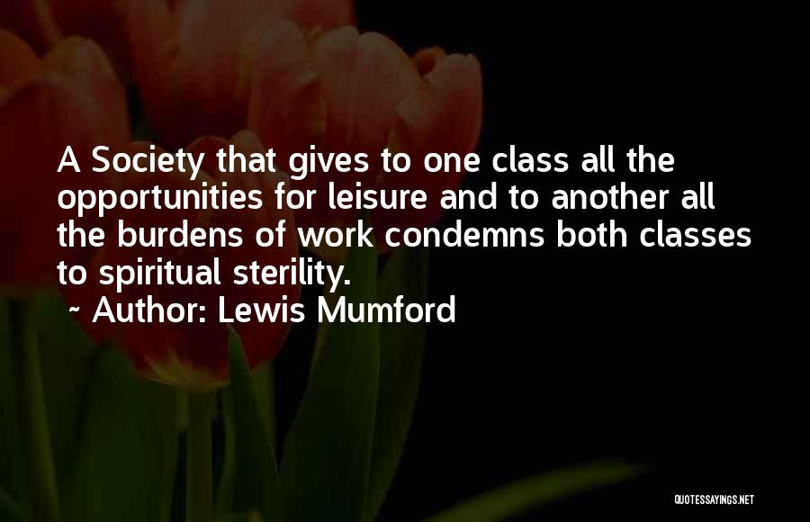 Lewis Mumford Quotes: A Society That Gives To One Class All The Opportunities For Leisure And To Another All The Burdens Of Work