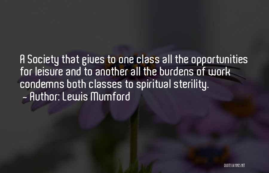 Lewis Mumford Quotes: A Society That Gives To One Class All The Opportunities For Leisure And To Another All The Burdens Of Work