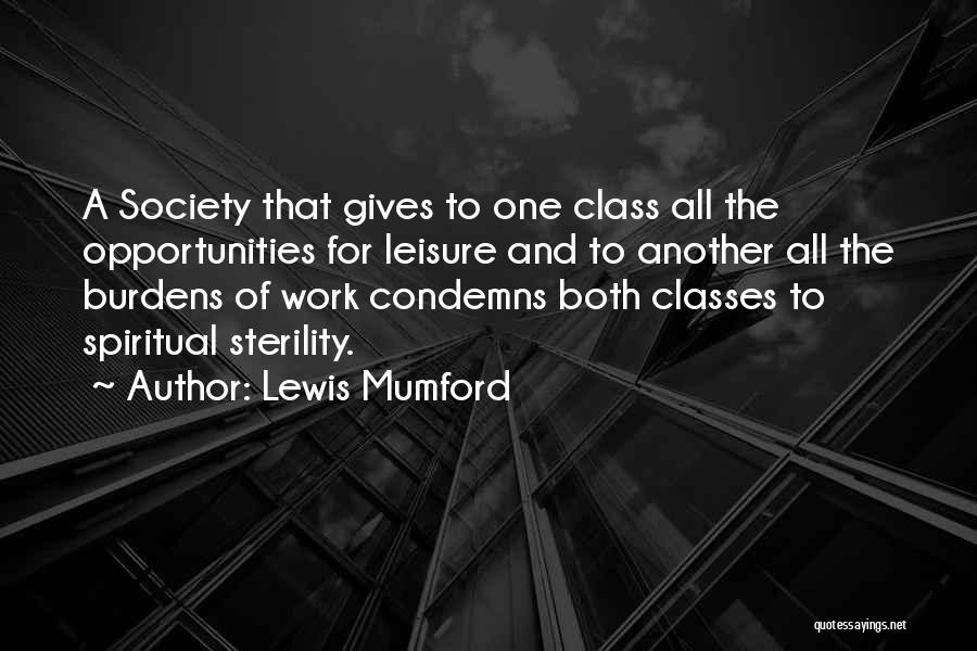 Lewis Mumford Quotes: A Society That Gives To One Class All The Opportunities For Leisure And To Another All The Burdens Of Work