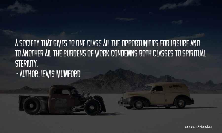 Lewis Mumford Quotes: A Society That Gives To One Class All The Opportunities For Leisure And To Another All The Burdens Of Work