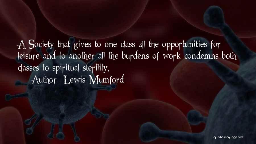 Lewis Mumford Quotes: A Society That Gives To One Class All The Opportunities For Leisure And To Another All The Burdens Of Work