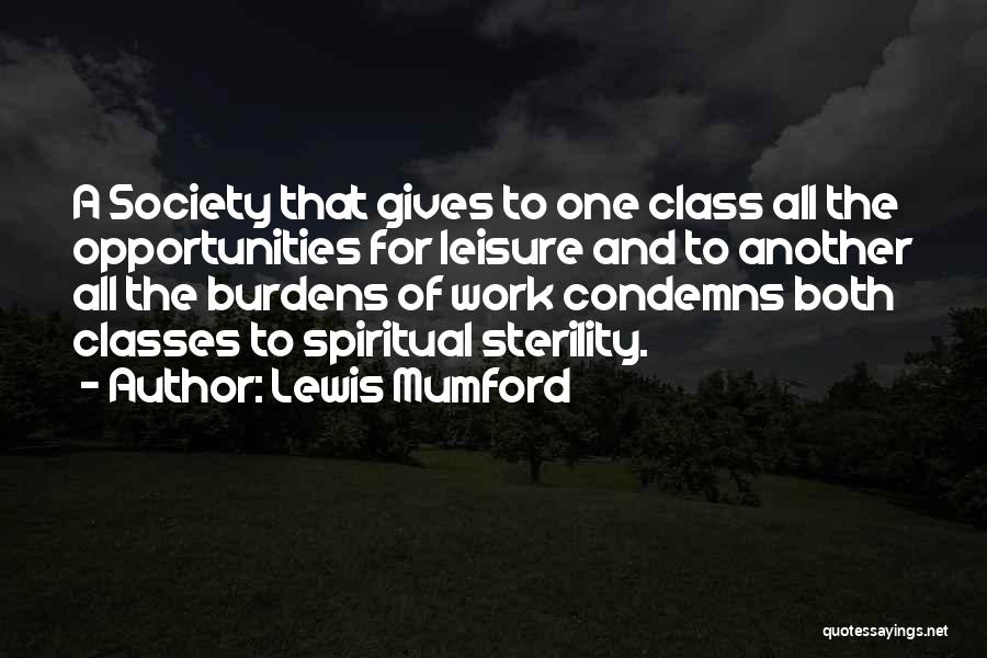Lewis Mumford Quotes: A Society That Gives To One Class All The Opportunities For Leisure And To Another All The Burdens Of Work