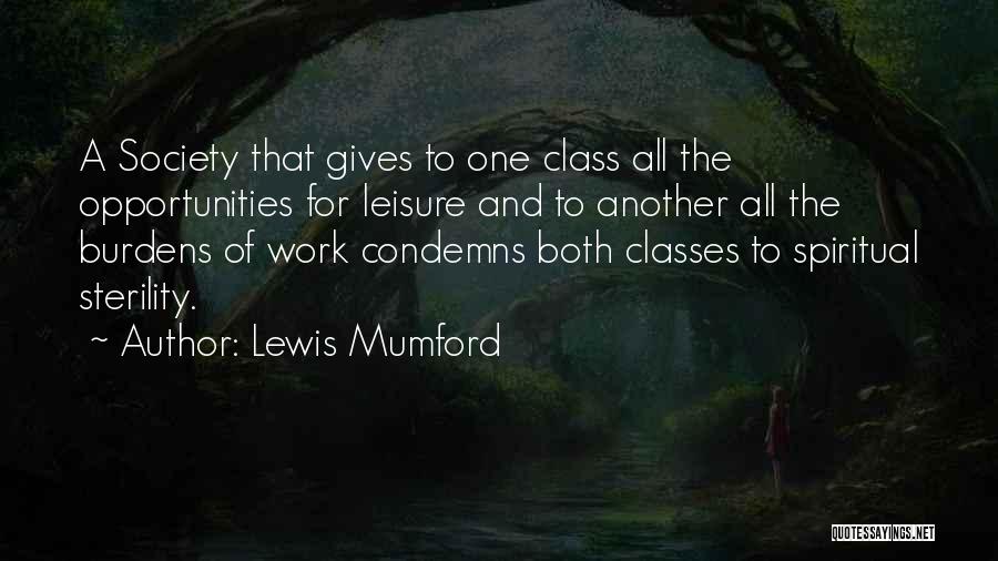 Lewis Mumford Quotes: A Society That Gives To One Class All The Opportunities For Leisure And To Another All The Burdens Of Work
