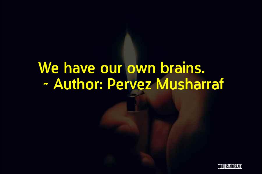Pervez Musharraf Quotes: We Have Our Own Brains.