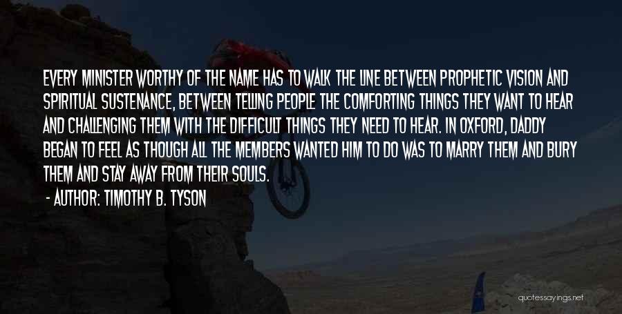 Timothy B. Tyson Quotes: Every Minister Worthy Of The Name Has To Walk The Line Between Prophetic Vision And Spiritual Sustenance, Between Telling People