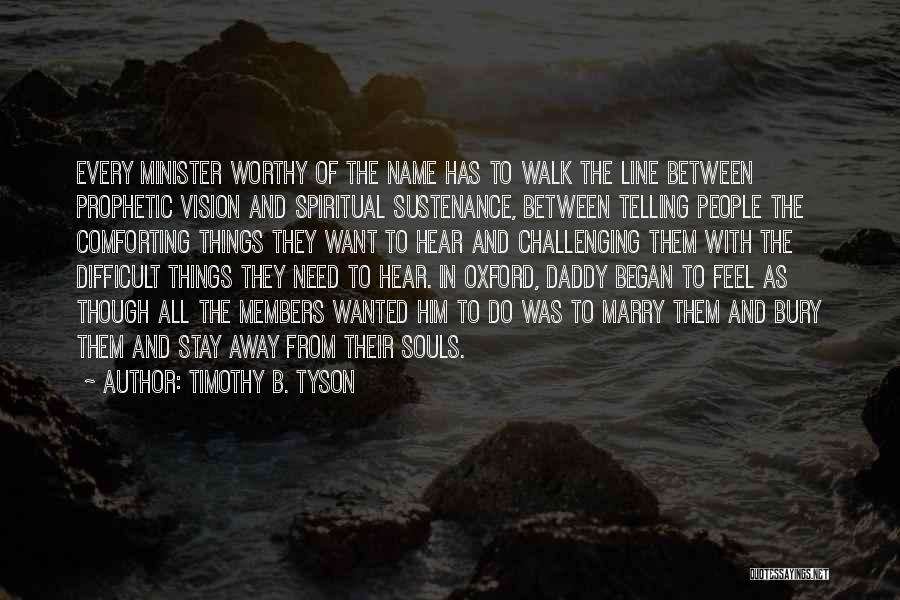 Timothy B. Tyson Quotes: Every Minister Worthy Of The Name Has To Walk The Line Between Prophetic Vision And Spiritual Sustenance, Between Telling People