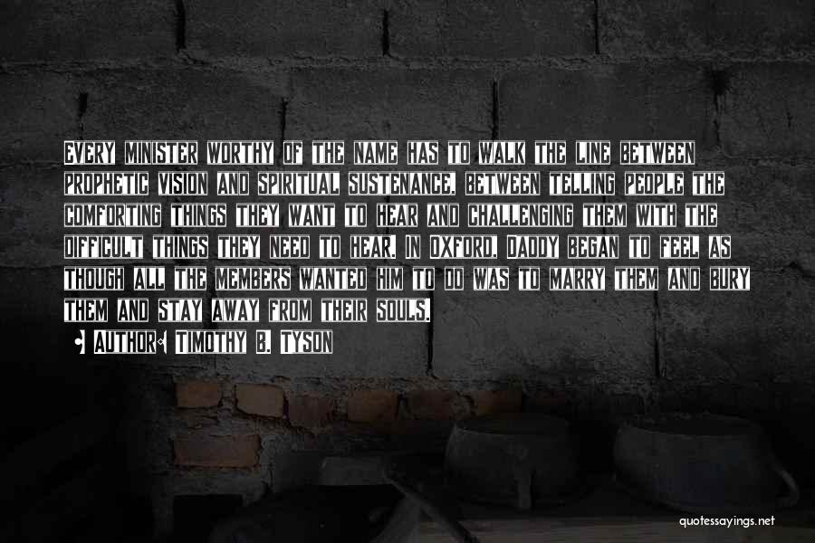 Timothy B. Tyson Quotes: Every Minister Worthy Of The Name Has To Walk The Line Between Prophetic Vision And Spiritual Sustenance, Between Telling People
