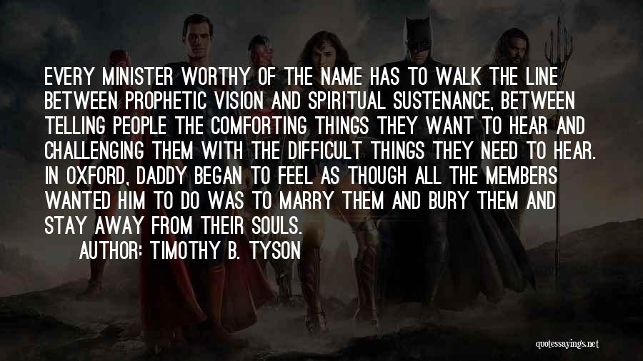 Timothy B. Tyson Quotes: Every Minister Worthy Of The Name Has To Walk The Line Between Prophetic Vision And Spiritual Sustenance, Between Telling People