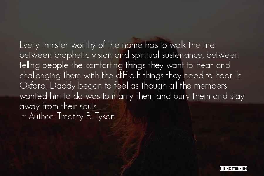 Timothy B. Tyson Quotes: Every Minister Worthy Of The Name Has To Walk The Line Between Prophetic Vision And Spiritual Sustenance, Between Telling People