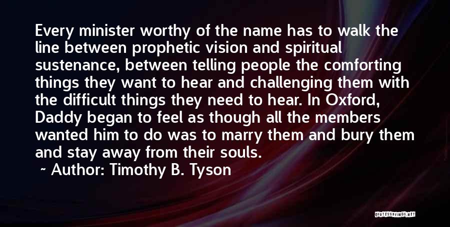 Timothy B. Tyson Quotes: Every Minister Worthy Of The Name Has To Walk The Line Between Prophetic Vision And Spiritual Sustenance, Between Telling People