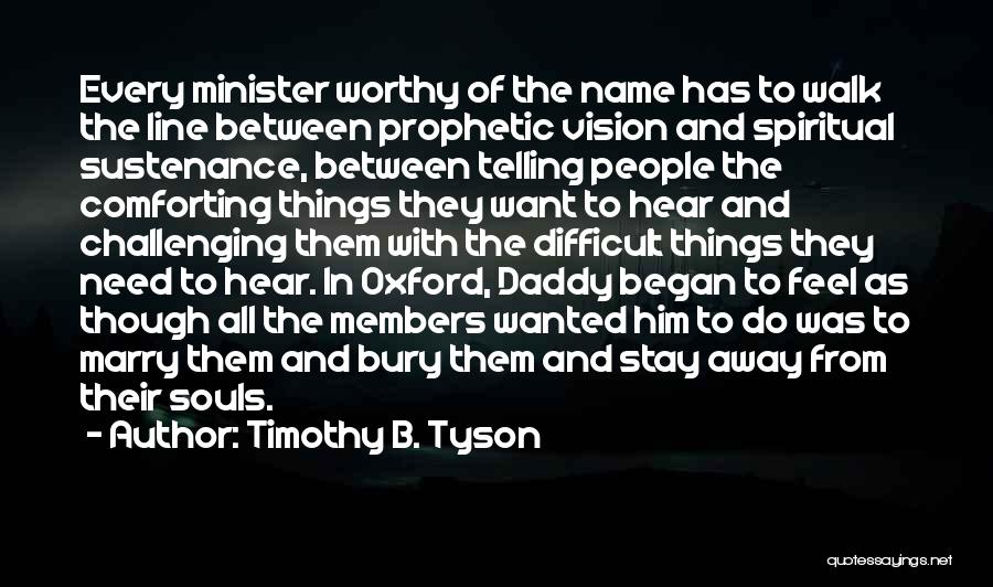 Timothy B. Tyson Quotes: Every Minister Worthy Of The Name Has To Walk The Line Between Prophetic Vision And Spiritual Sustenance, Between Telling People