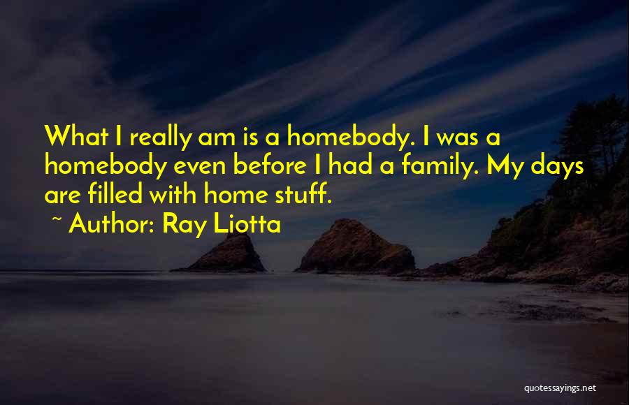 Ray Liotta Quotes: What I Really Am Is A Homebody. I Was A Homebody Even Before I Had A Family. My Days Are