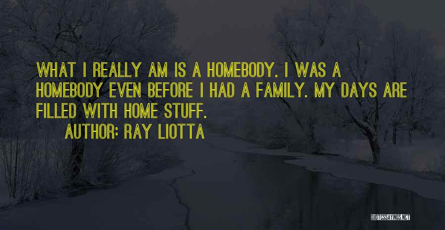 Ray Liotta Quotes: What I Really Am Is A Homebody. I Was A Homebody Even Before I Had A Family. My Days Are