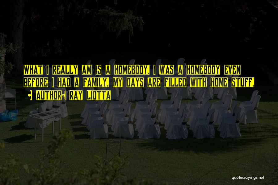 Ray Liotta Quotes: What I Really Am Is A Homebody. I Was A Homebody Even Before I Had A Family. My Days Are