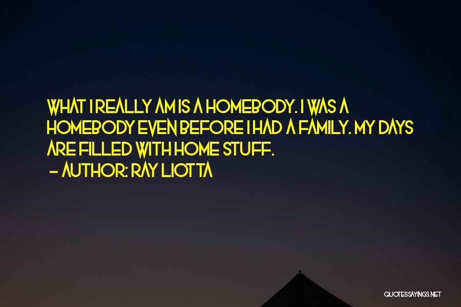 Ray Liotta Quotes: What I Really Am Is A Homebody. I Was A Homebody Even Before I Had A Family. My Days Are