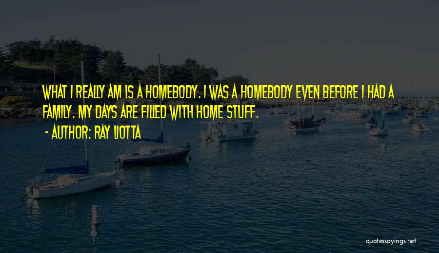 Ray Liotta Quotes: What I Really Am Is A Homebody. I Was A Homebody Even Before I Had A Family. My Days Are