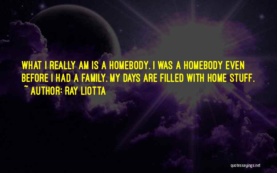 Ray Liotta Quotes: What I Really Am Is A Homebody. I Was A Homebody Even Before I Had A Family. My Days Are