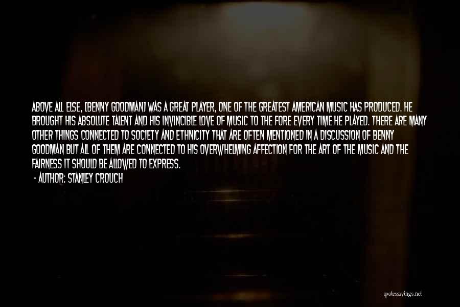 Stanley Crouch Quotes: Above All Else, [benny Goodman] Was A Great Player, One Of The Greatest American Music Has Produced. He Brought His