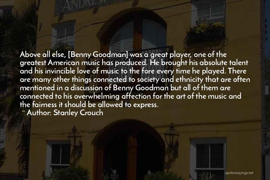 Stanley Crouch Quotes: Above All Else, [benny Goodman] Was A Great Player, One Of The Greatest American Music Has Produced. He Brought His