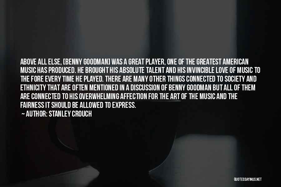 Stanley Crouch Quotes: Above All Else, [benny Goodman] Was A Great Player, One Of The Greatest American Music Has Produced. He Brought His