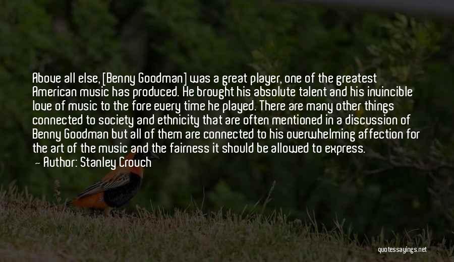 Stanley Crouch Quotes: Above All Else, [benny Goodman] Was A Great Player, One Of The Greatest American Music Has Produced. He Brought His