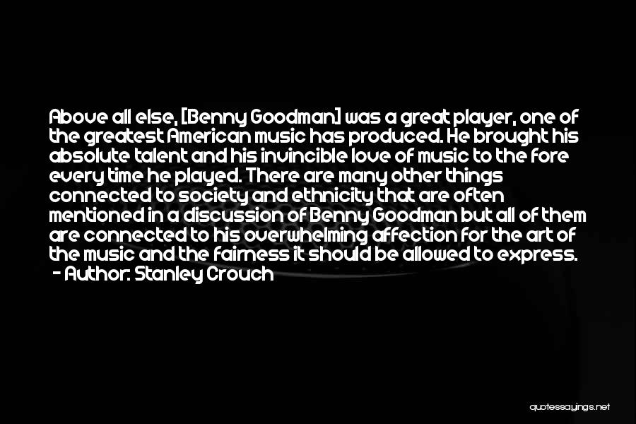 Stanley Crouch Quotes: Above All Else, [benny Goodman] Was A Great Player, One Of The Greatest American Music Has Produced. He Brought His