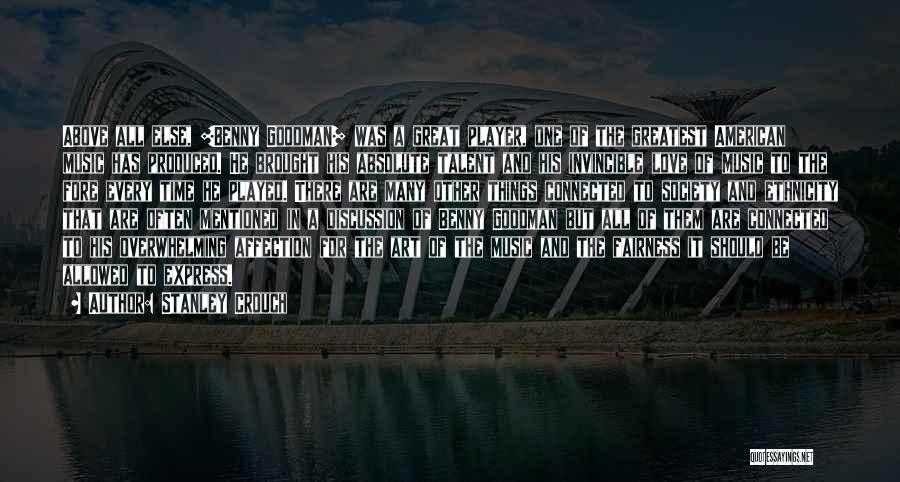 Stanley Crouch Quotes: Above All Else, [benny Goodman] Was A Great Player, One Of The Greatest American Music Has Produced. He Brought His