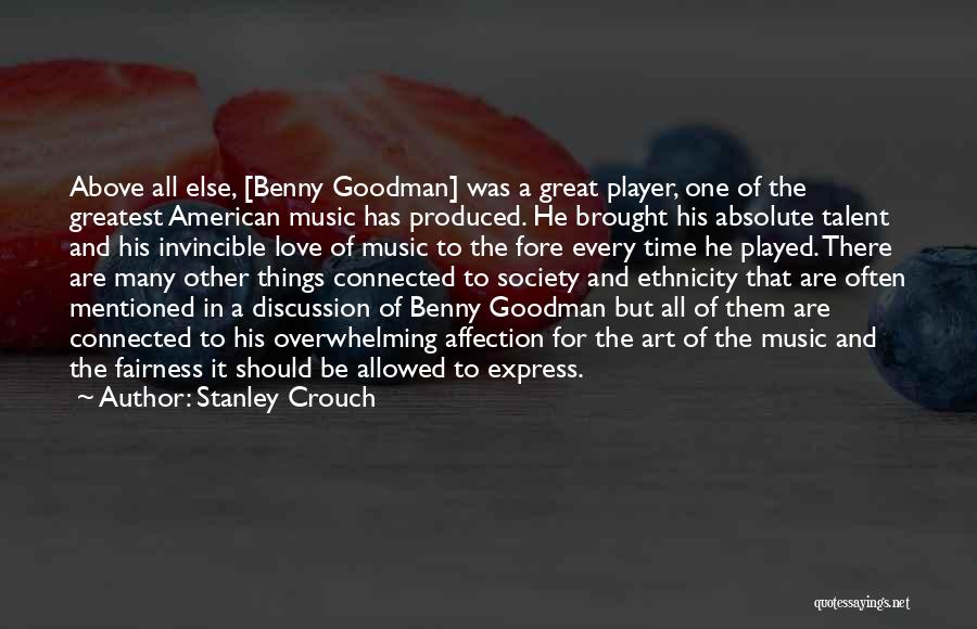 Stanley Crouch Quotes: Above All Else, [benny Goodman] Was A Great Player, One Of The Greatest American Music Has Produced. He Brought His