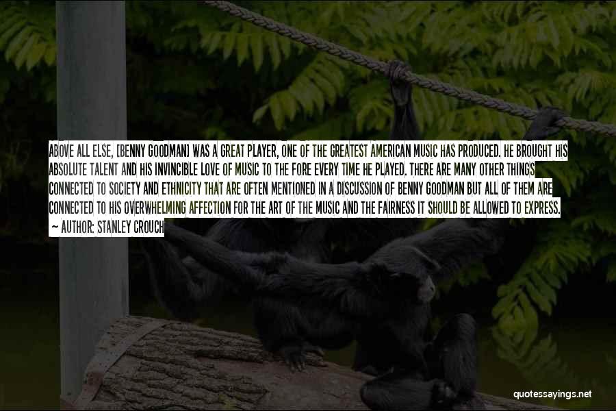 Stanley Crouch Quotes: Above All Else, [benny Goodman] Was A Great Player, One Of The Greatest American Music Has Produced. He Brought His