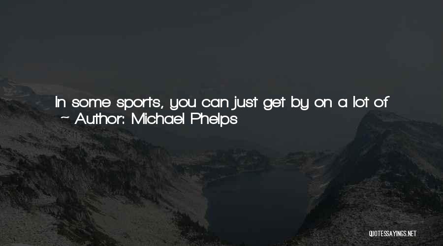 Michael Phelps Quotes: In Some Sports, You Can Just Get By On A Lot Of Natural Talent. In Swimming, It Helps To Be