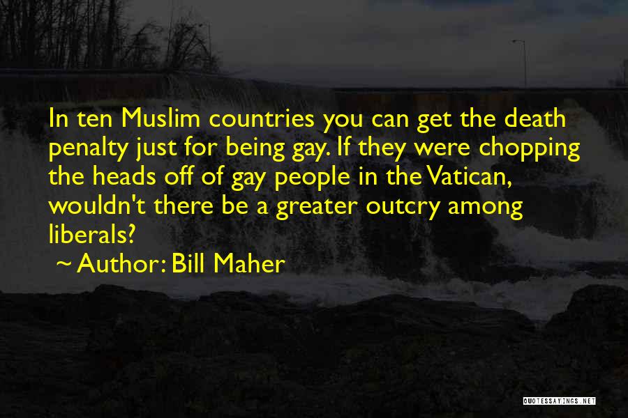 Bill Maher Quotes: In Ten Muslim Countries You Can Get The Death Penalty Just For Being Gay. If They Were Chopping The Heads