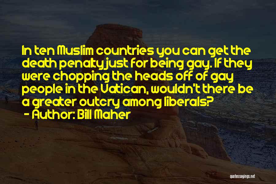 Bill Maher Quotes: In Ten Muslim Countries You Can Get The Death Penalty Just For Being Gay. If They Were Chopping The Heads