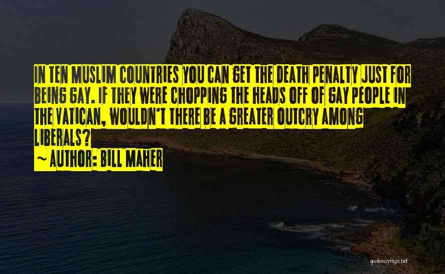 Bill Maher Quotes: In Ten Muslim Countries You Can Get The Death Penalty Just For Being Gay. If They Were Chopping The Heads