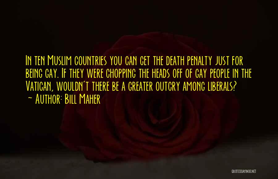 Bill Maher Quotes: In Ten Muslim Countries You Can Get The Death Penalty Just For Being Gay. If They Were Chopping The Heads